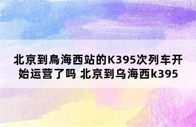 北京到烏海西站的K395次列车开始运营了吗 北京到乌海西k395